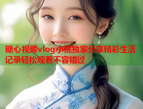 糖心视频vlog小桃独家分享精彩生活记录轻松观看不容错过  第1张