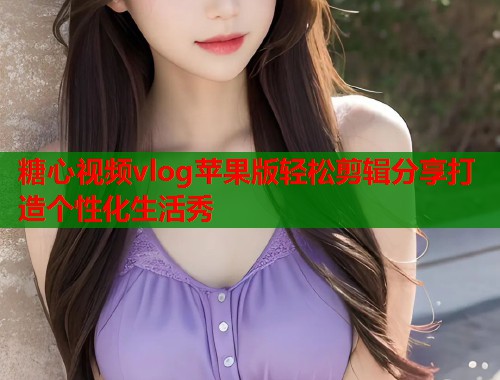 糖心视频vlog苹果版轻松剪辑分享打造个性化生活秀  第1张