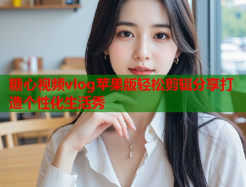 糖心视频vlog苹果版轻松剪辑分享打造个性化生活秀  第2张