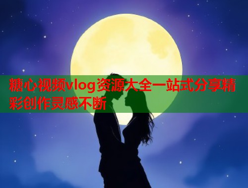 糖心视频vlog资源大全一站式分享精彩创作灵感不断  第1张