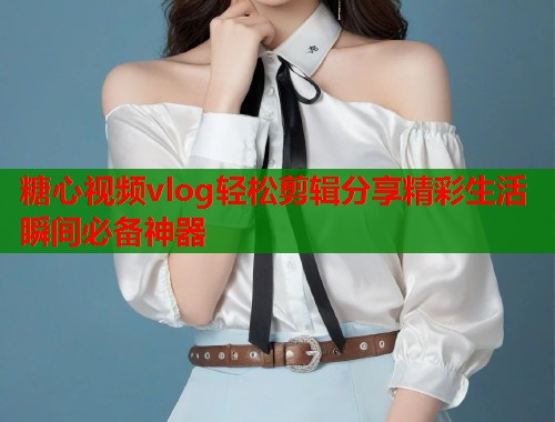 糖心视频vlog轻松剪辑分享精彩生活瞬间必备神器  第2张