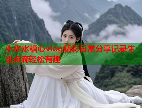 小水水糖心vlog精彩日常分享记录生活点滴轻松有趣  第1张