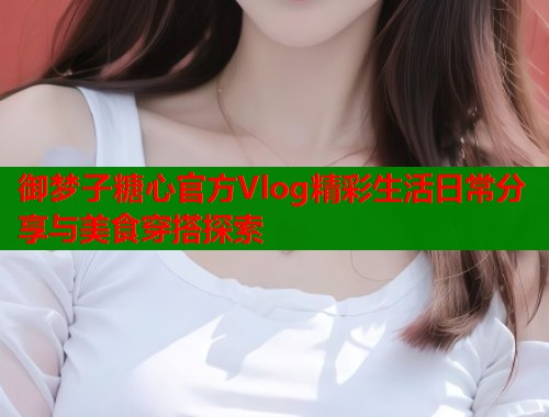 御梦子糖心官方Vlog精彩生活日常分享与美食穿搭探索  第1张