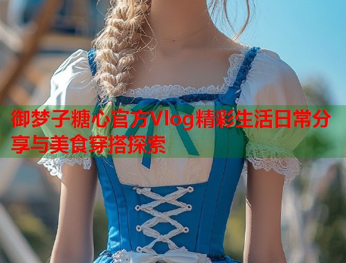 御梦子糖心官方Vlog精彩生活日常分享与美食穿搭探索  第2张