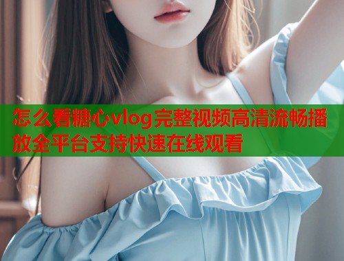 怎么看糖心vlog完整视频高清流畅播放全平台支持快速在线观看  第1张