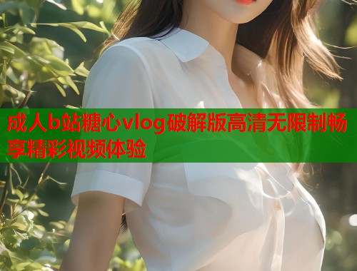 成人b站糖心vlog破解版高清无限制畅享精彩视频体验  第1张