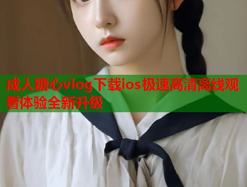 成人糖心vlog下载ios极速高清离线观看体验全新升级  第1张