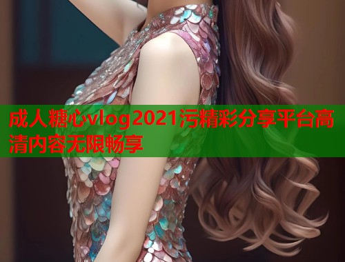 成人糖心vlog2021污精彩分享平台高清内容无限畅享  第1张