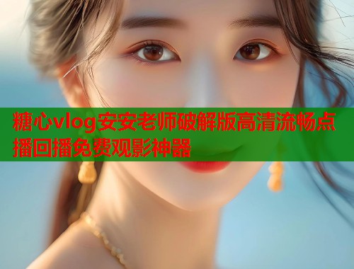 糖心vlog安安老师破解版高清流畅点播回播免费观影神器  第1张