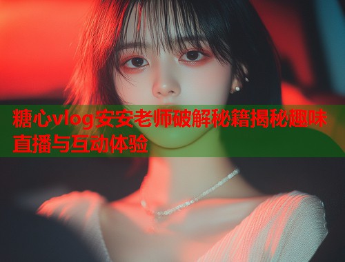 糖心vlog安安老师破解秘籍揭秘趣味直播与互动体验  第1张