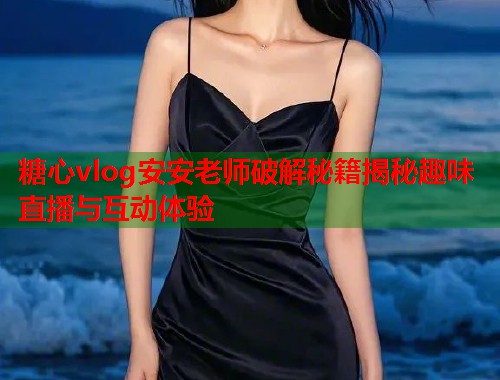 糖心vlog安安老师破解秘籍揭秘趣味直播与互动体验  第2张