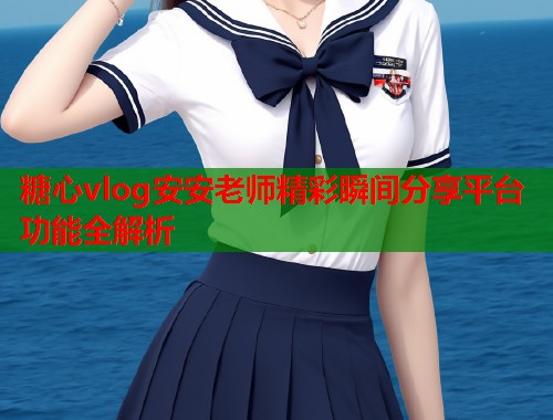糖心vlog安安老师精彩瞬间分享平台功能全解析  第1张