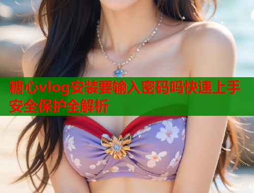 糖心vlog安装要输入密码吗快速上手安全保护全解析  第1张