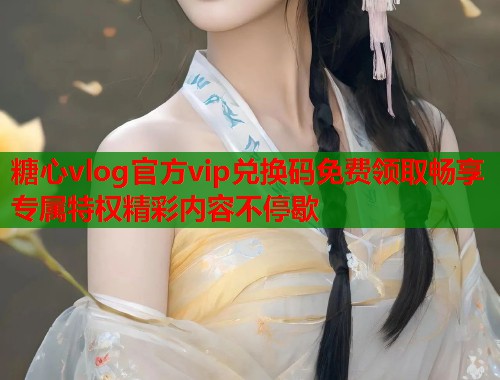 糖心vlog官方vip兑换码免费领取畅享专属特权精彩内容不停歇  第1张