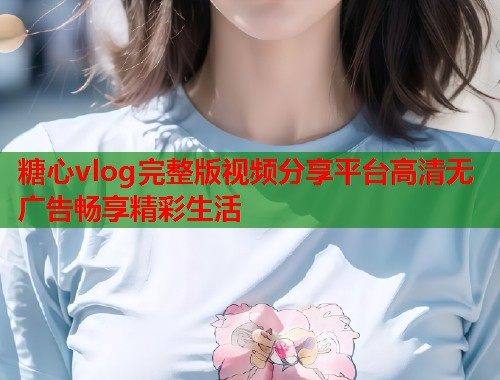 糖心vlog完整版视频分享平台高清无广告畅享精彩生活  第2张