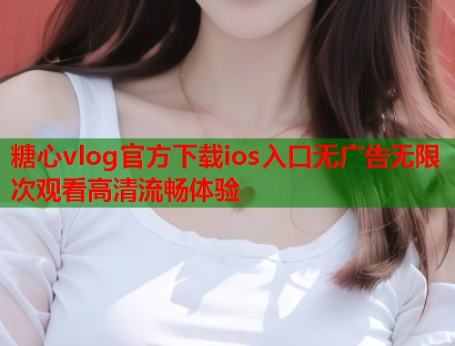 糖心vlog官方下载ios入口无广告无限次观看高清流畅体验  第1张