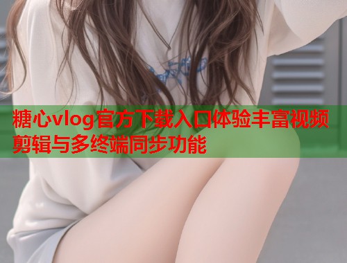 糖心vlog官方下载入口体验丰富视频剪辑与多终端同步功能  第1张