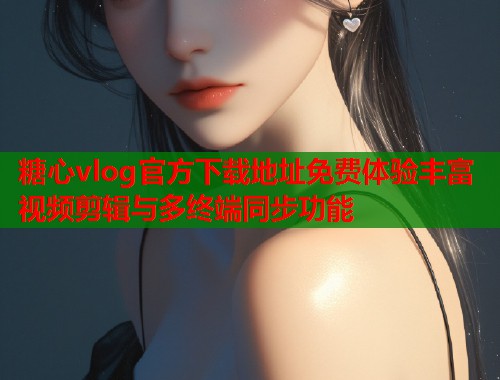 糖心vlog官方下载地址免费体验丰富视频剪辑与多终端同步功能  第1张