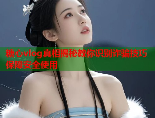 糖心vlog真相揭秘教你识别诈骗技巧保障安全使用  第1张