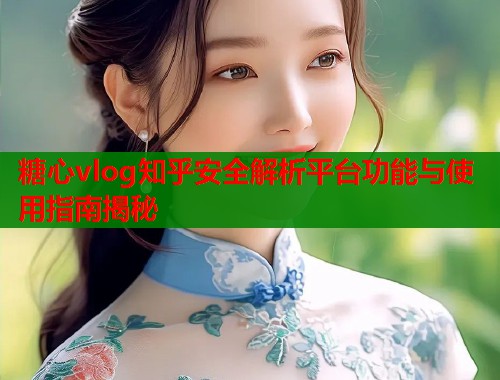 糖心vlog知乎安全解析平台功能与使用指南揭秘  第1张