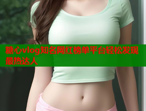 糖心vlog知名网红榜单平台轻松发现最热达人  第1张