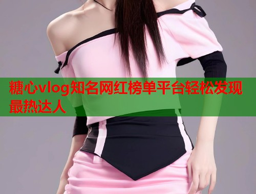 糖心vlog知名网红榜单平台轻松发现最热达人  第2张