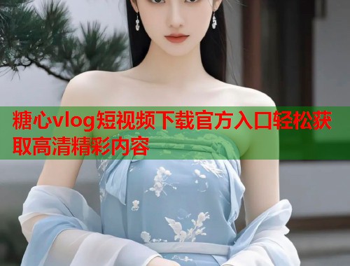 糖心vlog短视频下载官方入口轻松获取高清精彩内容  第1张