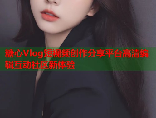 糖心Vlog短视频创作分享平台高清编辑互动社区新体验  第1张