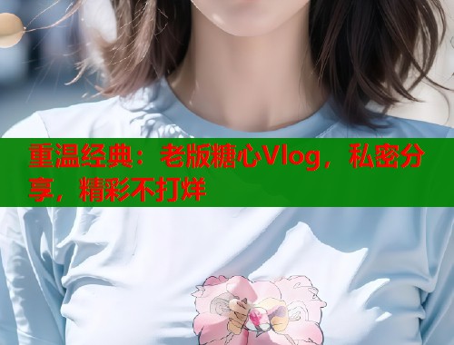 重温经典：老版糖心Vlog，私密分享，精彩不打烊  第1张