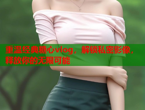 重温经典糖心vlog，解锁私密影像，释放你的无限可能  第1张