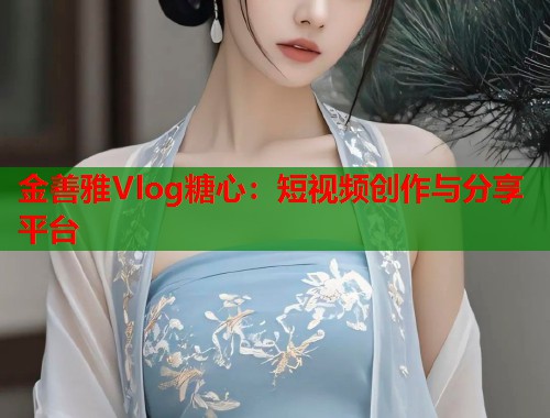 金善雅Vlog糖心：短视频创作与分享平台  第1张