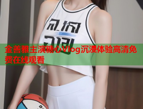 金善雅主演糖心Vlog沉浸体验高清免费在线观看  第2张