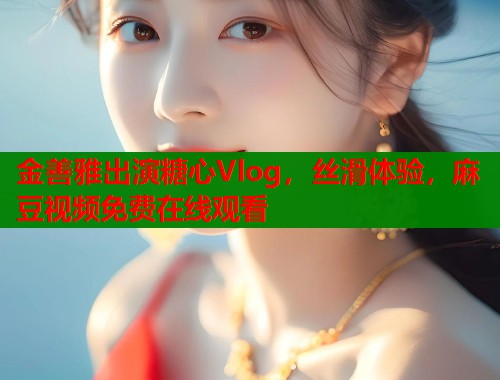 金善雅出演糖心Vlog，丝滑体验，麻豆视频免费在线观看  第1张
