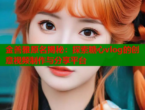 金善雅原名揭秘：探索糖心vlog的创意视频制作与分享平台  第1张