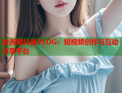 金善雅抖音VLOG：短视频创作与互动分享平台  第1张