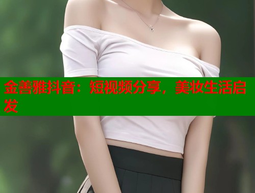 金善雅抖音：短视频分享，美妆生活启发  第1张