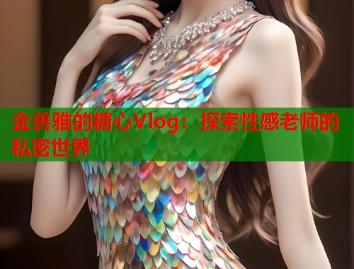 金善雅的糖心Vlog:探索性感老师的私密世界 第1张 金善雅的糖心Vlog:探索性感老师的私密世界 第1张
