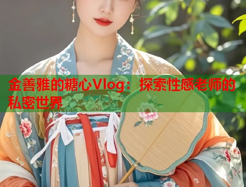 金善雅的糖心Vlog:探索性感老师的私密世界 第2张 金善雅的糖心Vlog:探索性感老师的私密世界 第2张