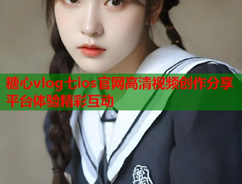 糖心vlog七ios官网高清视频创作分享平台体验精彩互动  第1张