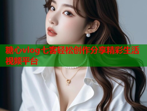 糖心vlog七客轻松创作分享精彩生活视频平台  第1张