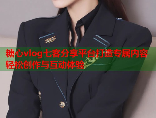 糖心vlog七客分享平台打造专属内容轻松创作与互动体验  第2张
