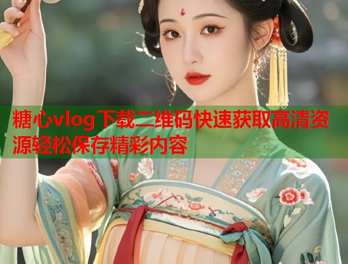 糖心vlog下载二维码快速获取高清资源轻松保存精彩内容  第1张