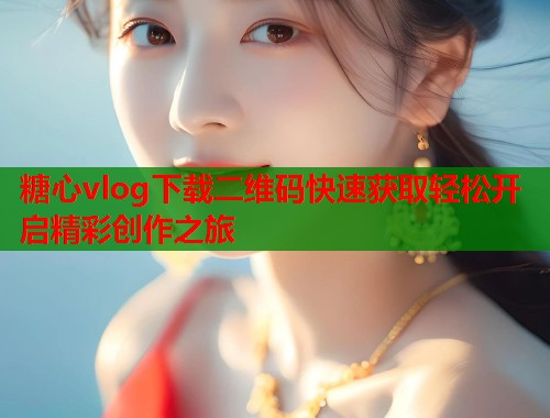 糖心vlog下载二维码快速获取轻松开启精彩创作之旅  第1张