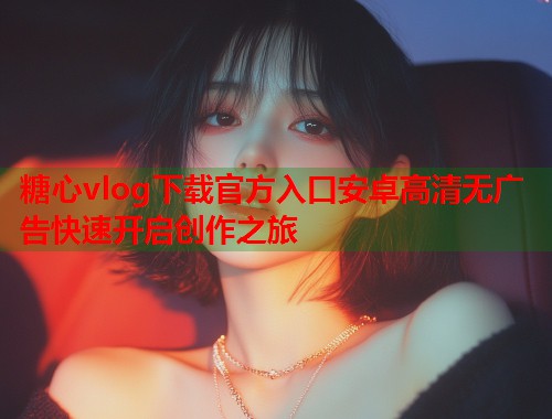 糖心vlog下载官方入口安卓高清无广告快速开启创作之旅  第1张