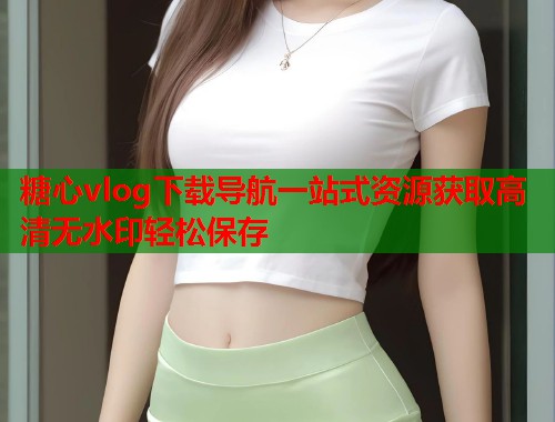 糖心vlog下载导航一站式资源获取高清无水印轻松保存  第1张