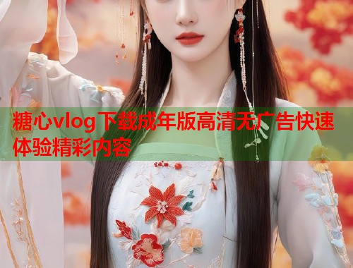 糖心vlog下载成年版高清无广告快速体验精彩内容  第1张