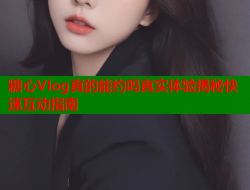 糖心Vlog真的能约吗真实体验揭秘快速互动指南  第1张