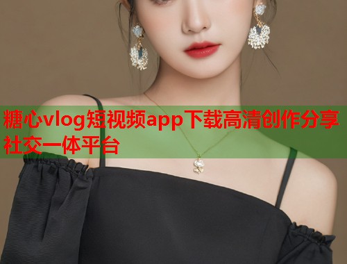 糖心vlog短视频app下载高清创作分享社交一体平台  第1张