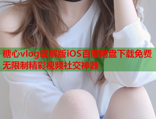 糖心vlog破解版iOS百度网盘下载免费无限制精彩视频社交神器  第1张