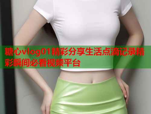糖心vlog01精彩分享生活点滴记录精彩瞬间必看视频平台  第2张